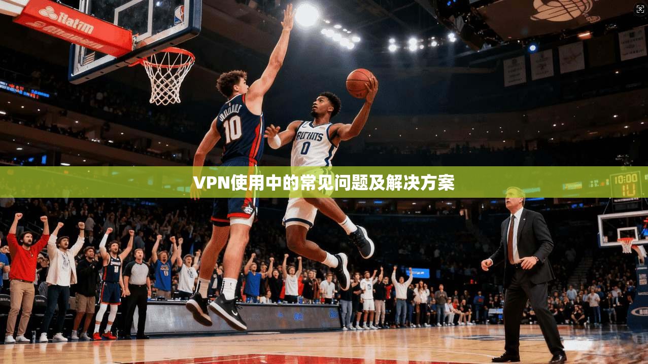 VPN使用中的常见问题及解决方案