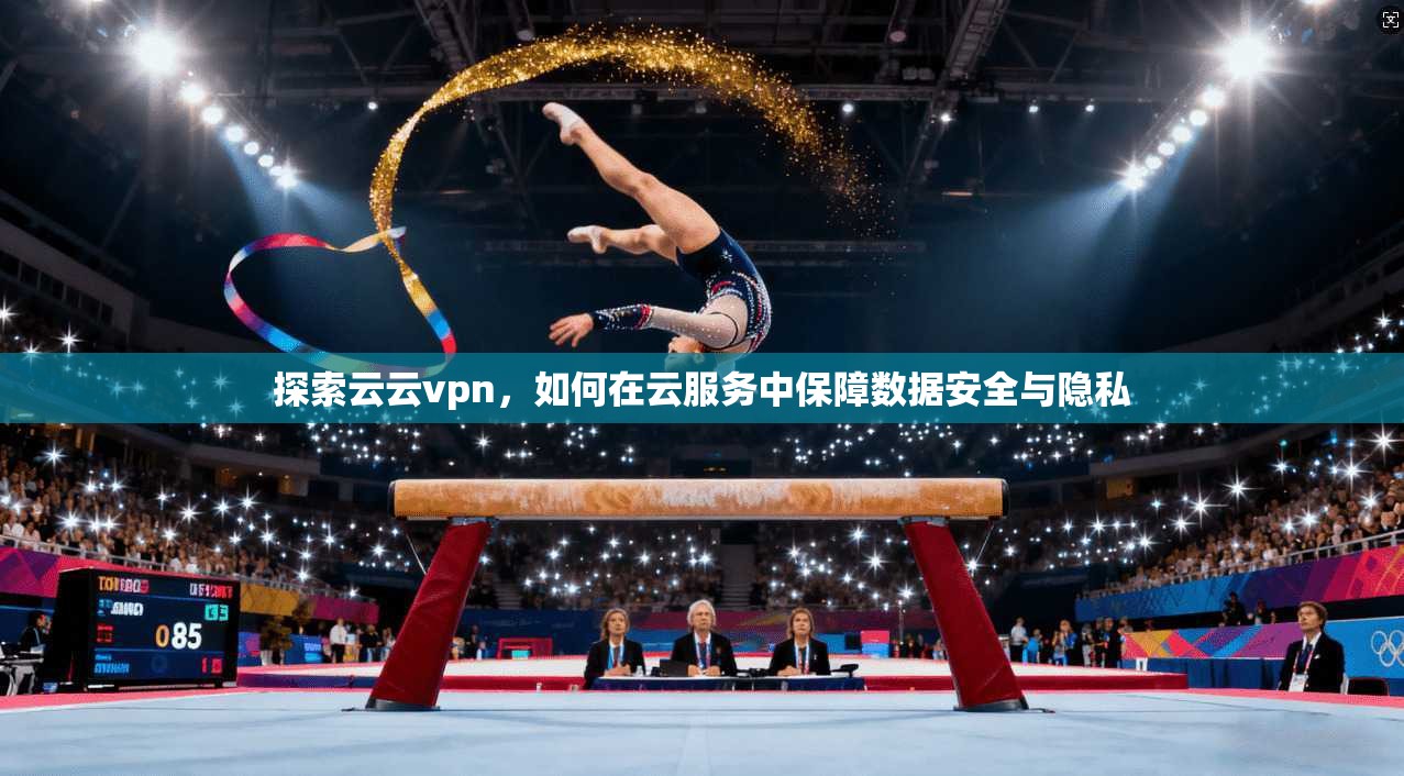 探索云云vpn，如何在云服务中保障数据安全与隐私
