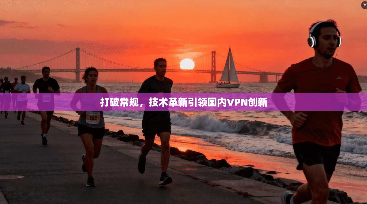 打破常规，技术革新引领国内VPN创新