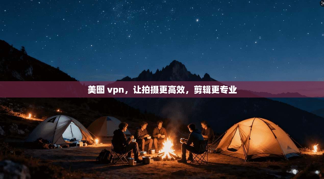 美图 vpn，让拍摄更高效，剪辑更专业