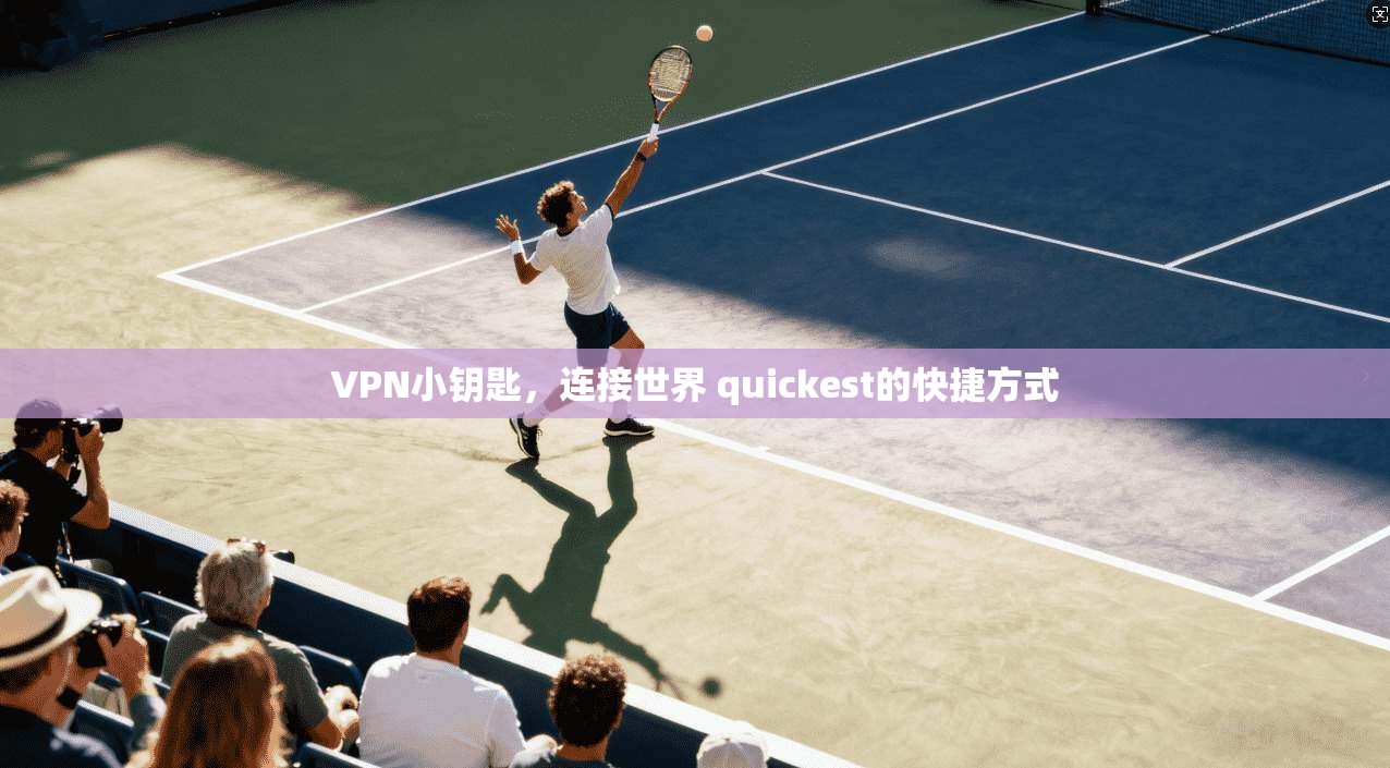 VPN小钥匙，连接世界 quickest的快捷方式