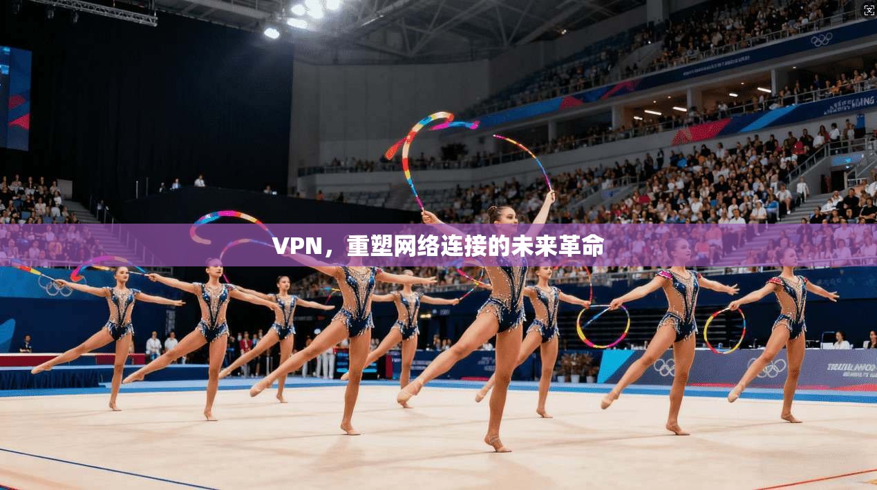 VPN，重塑网络连接的未来革命