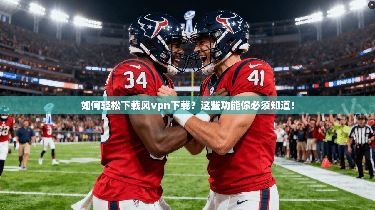 如何轻松下载风vpn下载?这些功能你必须知道!