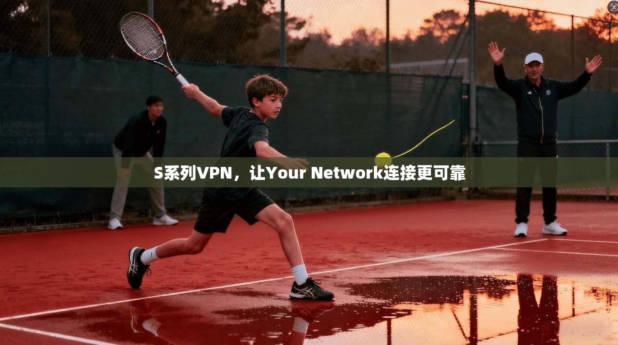 S系列VPN，让Your Network连接更可靠