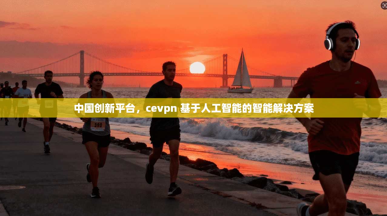 中国创新平台,cevpn 基于人工智能的智能解决方案