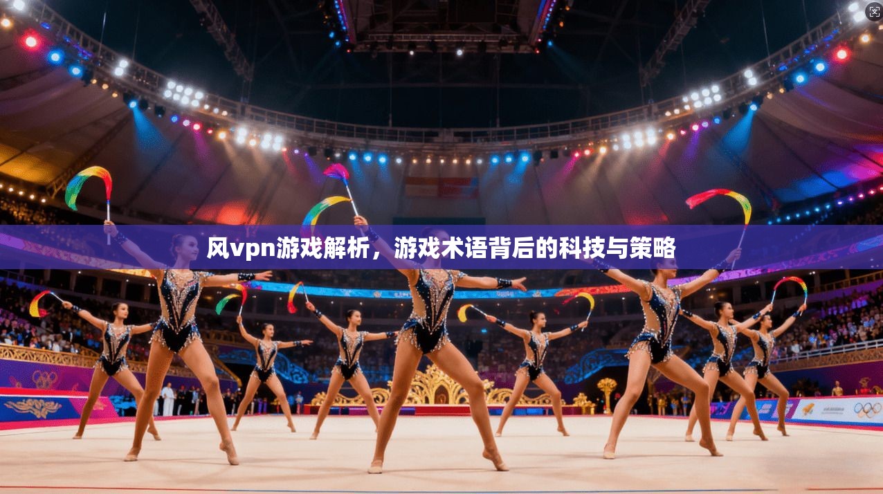 风vpn游戏解析,游戏术语背后的科技与策略