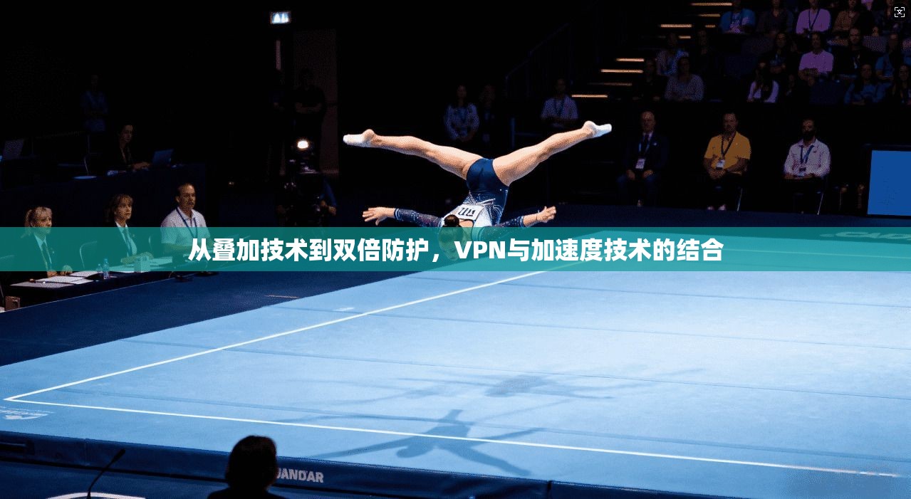 从叠加技术到双倍防护,VPN与加速度技术的结合