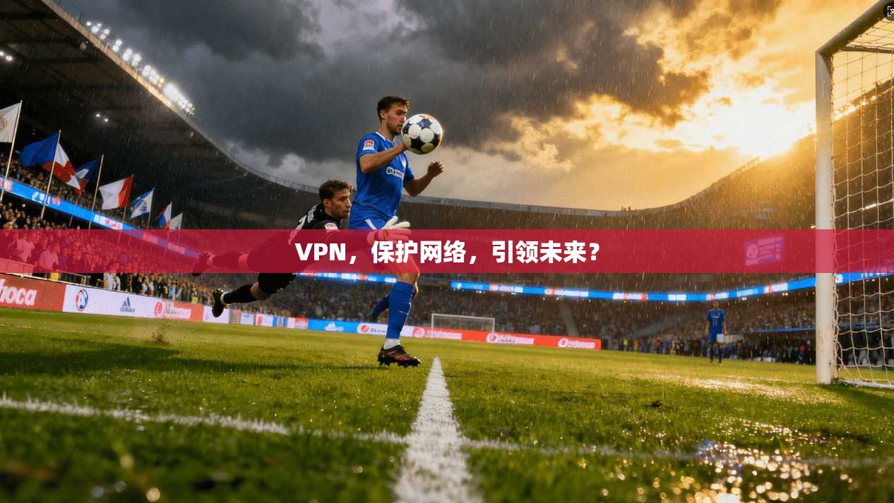 VPN，保护网络，引领未来？