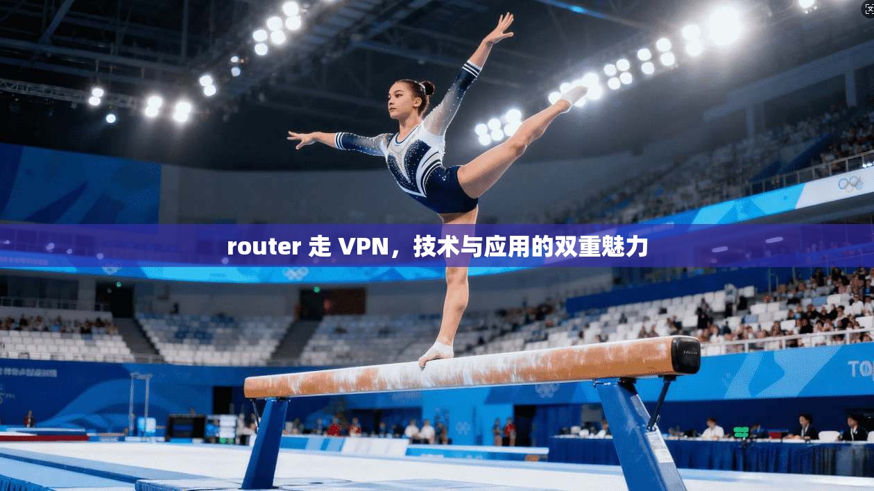 router 走 VPN，技术与应用的双重魅力