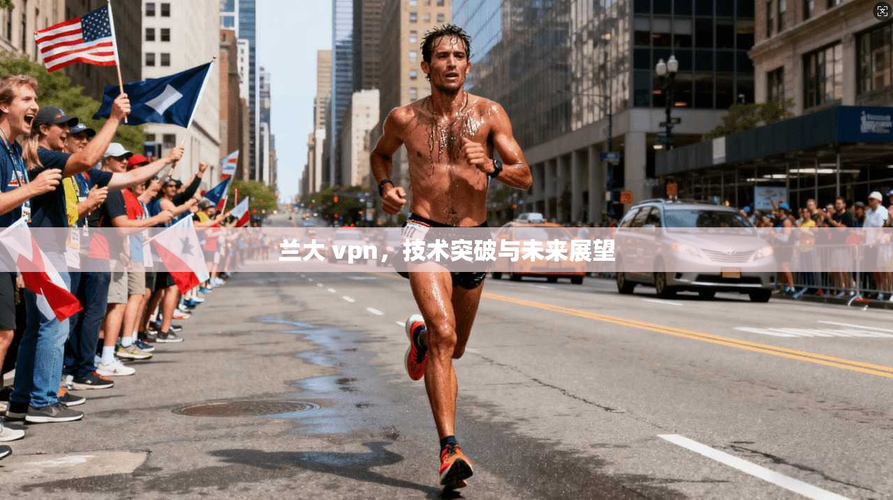 兰大 vpn，技术突破与未来展望