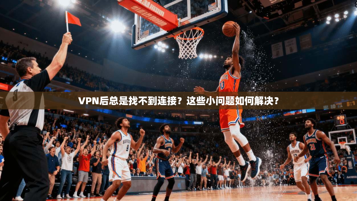 VPN后总是找不到连接？这些小问题如何解决？
