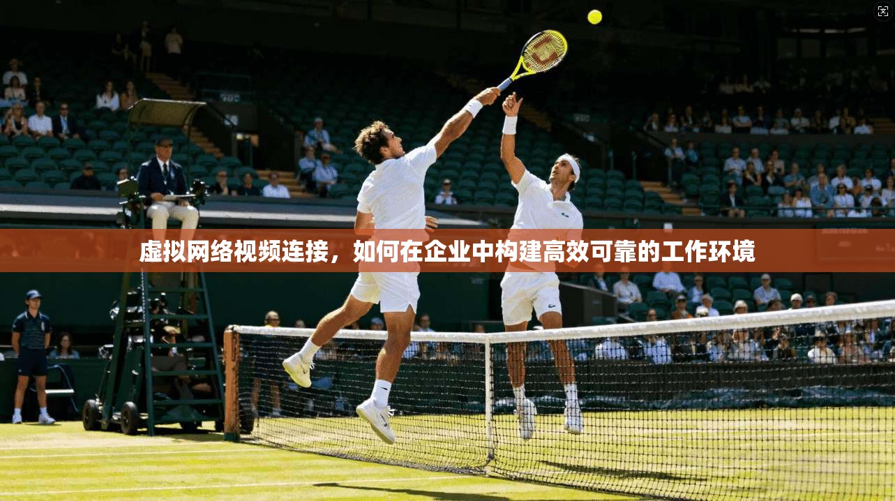 虚拟网络视频连接,如何在企业中构建高效可靠的工作环境