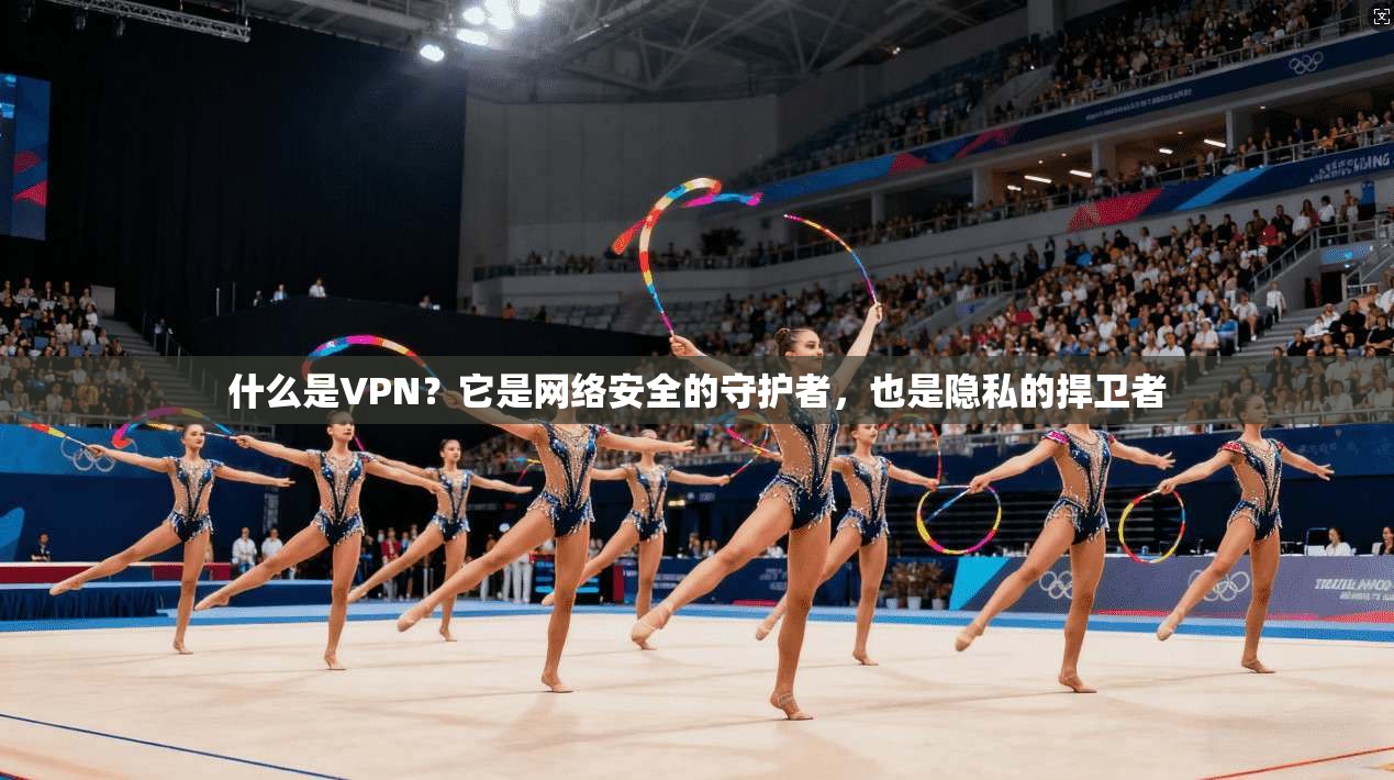 什么是VPN？它是网络安全的守护者，也是隐私的捍卫者