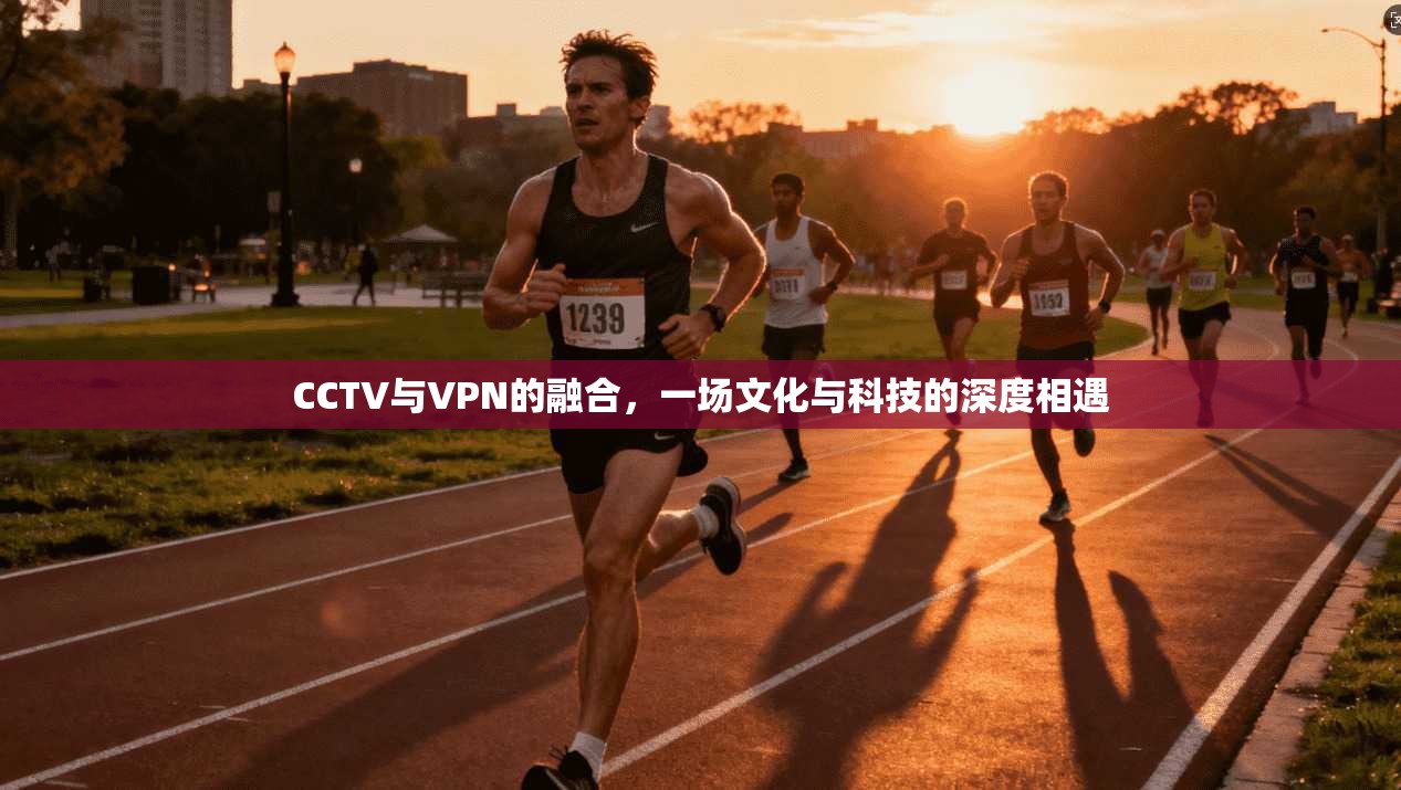 CCTV与VPN的融合,一场文化与科技的深度相遇 CCTV与VPN的融合,一场文化与科技的深度相遇