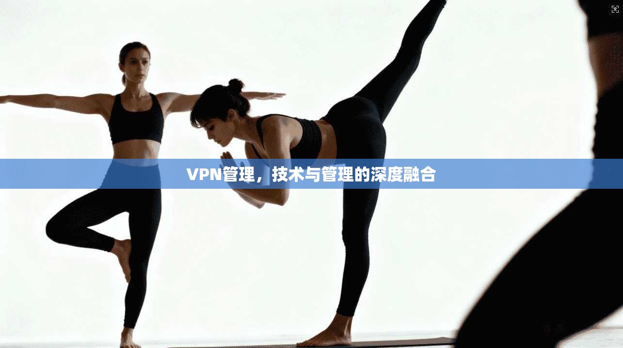 VPN管理,技术与管理的深度融合