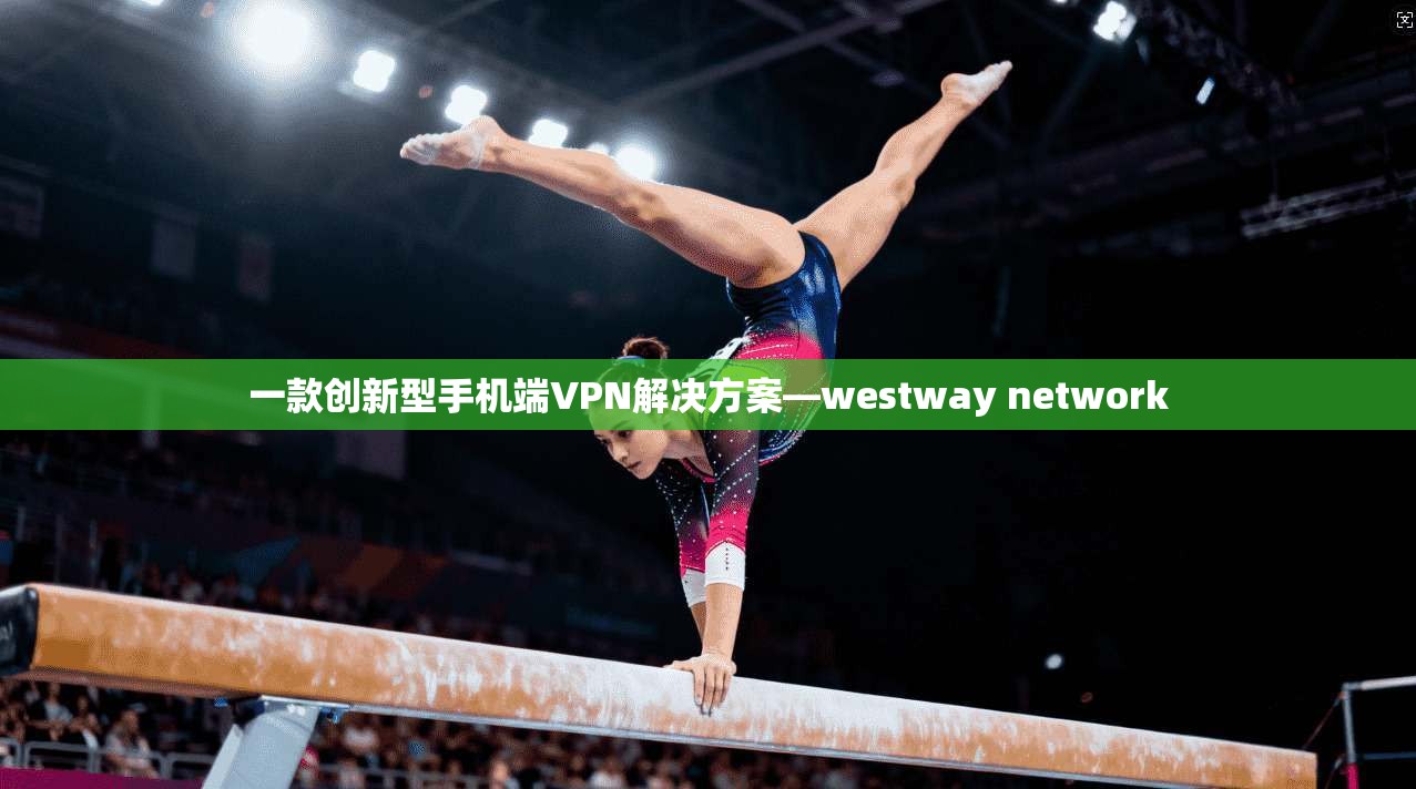 一款创新型手机端VPN解决方案—westway network