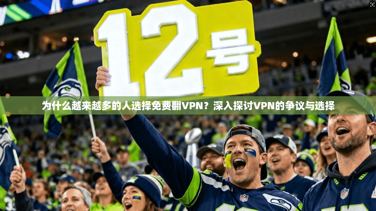 为什么越来越多的人选择免费翻VPN?深入探讨VPN的争议与选择