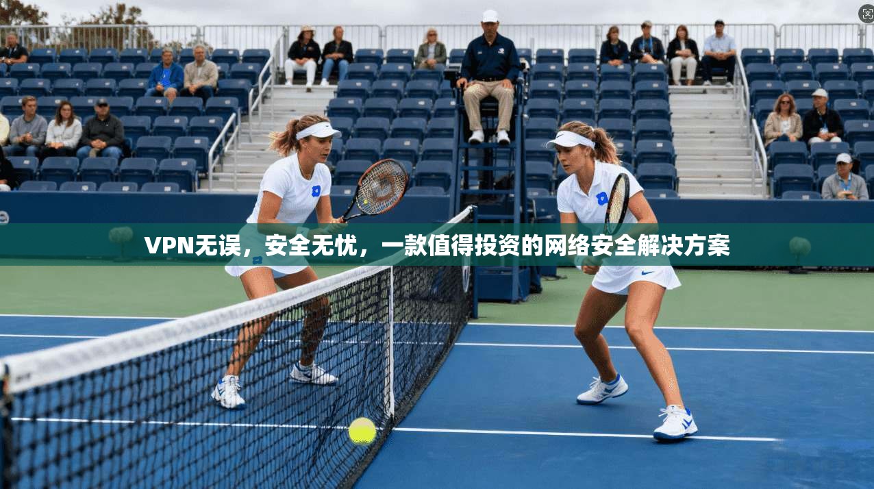 VPN无误,安全无忧,一款值得投资的网络安全解决方案