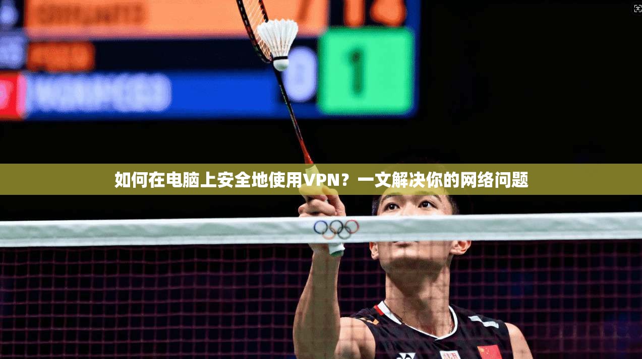 如何在电脑上安全地使用VPN?一文解决你的网络问题