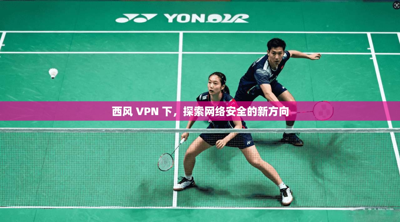 西风 VPN 下，探索网络安全的新方向