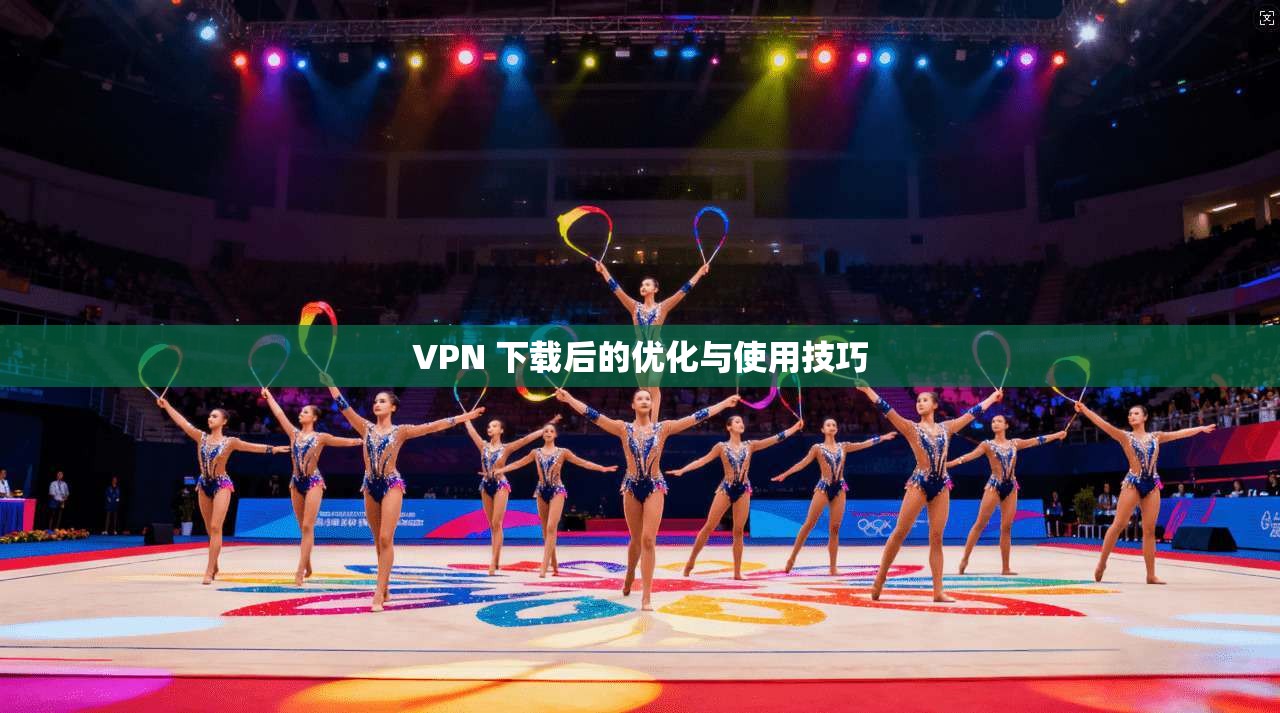 VPN 下载后的优化与使用技巧