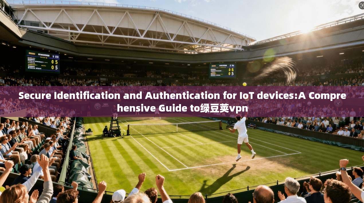 Secure Identification and Authentication for IoT devices:A Comprehensive Guide to绿豆荚vpn