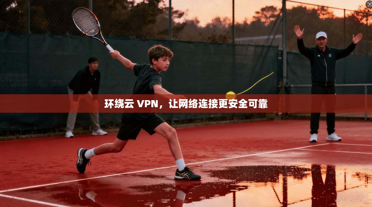 环绕云 VPN，让网络连接更安全可靠
