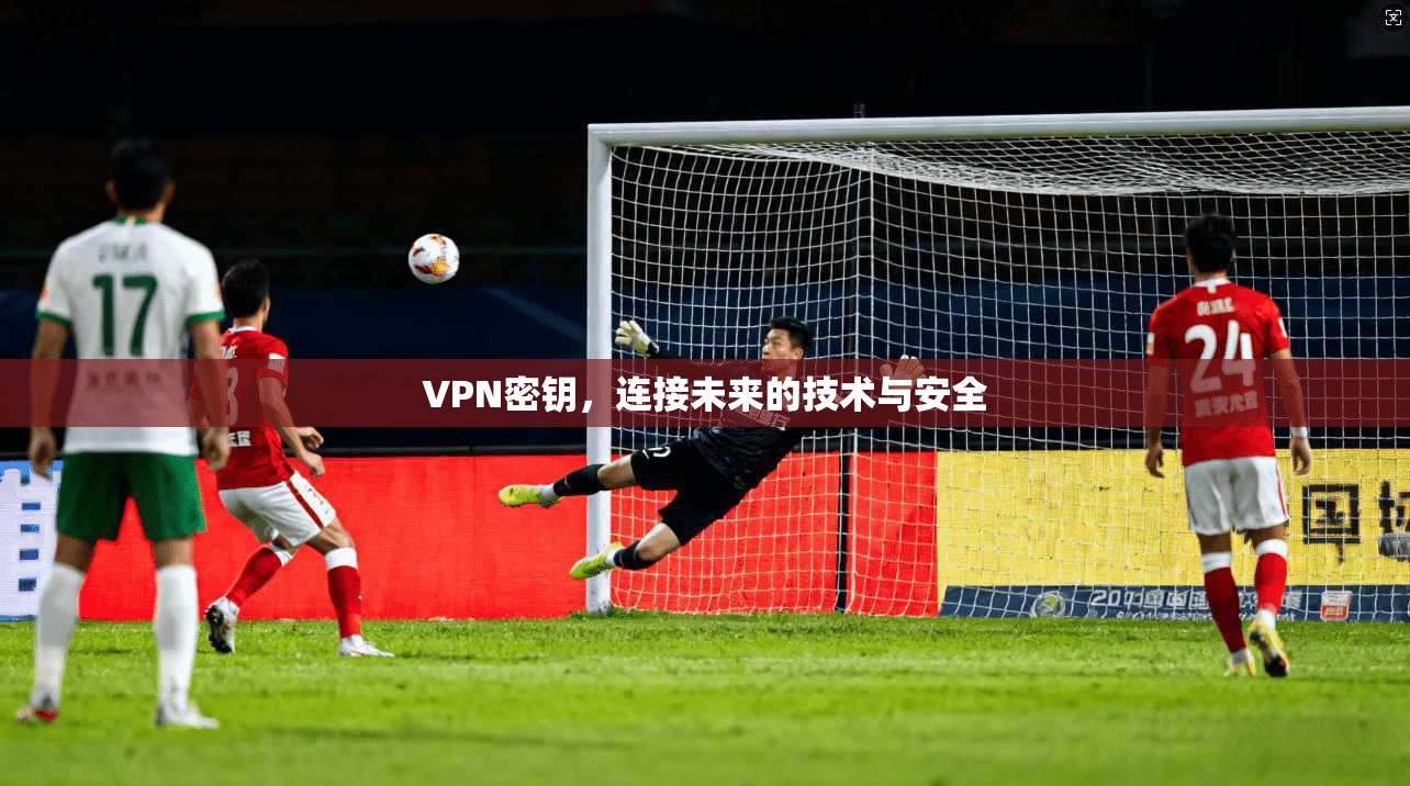 VPN密钥，连接未来的技术与安全