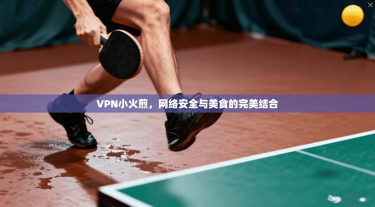 VPN小火煎，网络安全与美食的完美结合