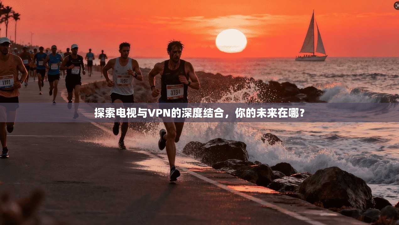 探索电视与VPN的深度结合,你的未来在哪?
