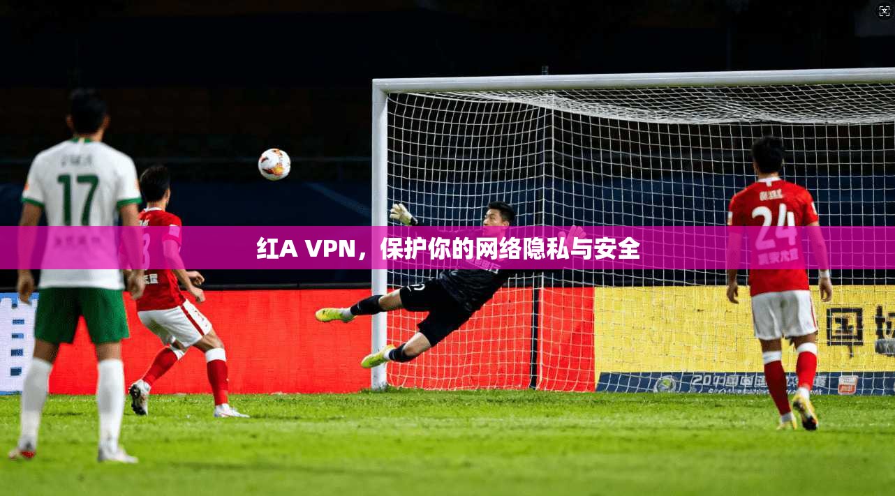 红A VPN，保护你的网络隐私与安全