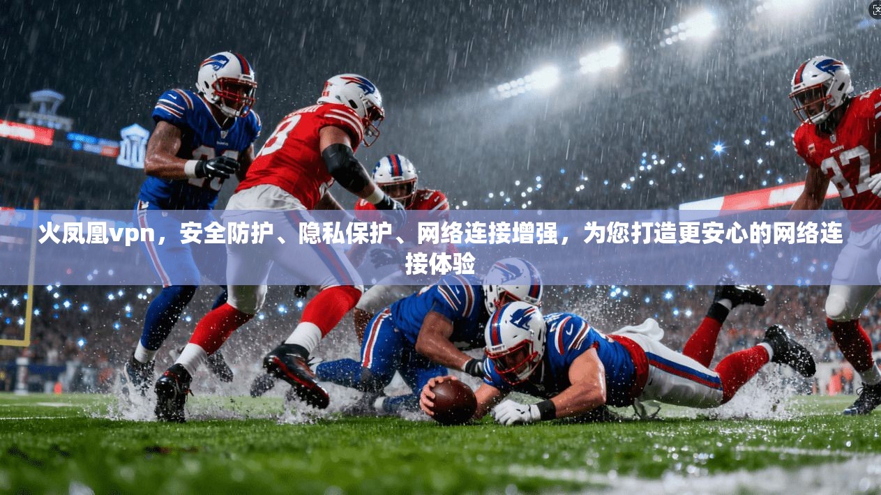 火凤凰vpn,安全防护、隐私保护、网络连接增强,为您打造更安心的网络连接体验