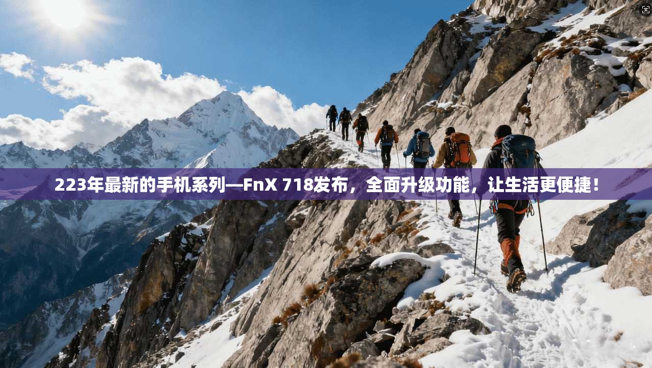 223年最新的手机系列—FnX 718发布,全面升级功能,让生活更便捷!