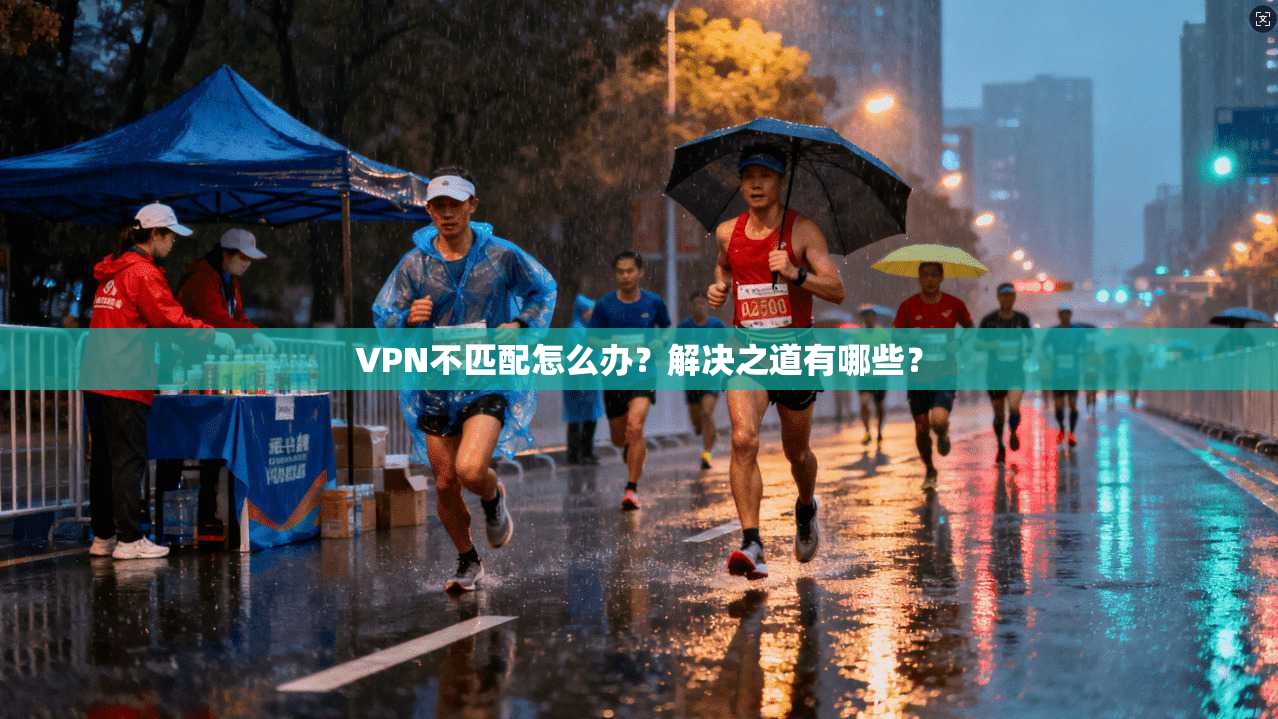 VPN不匹配怎么办？解决之道有哪些？