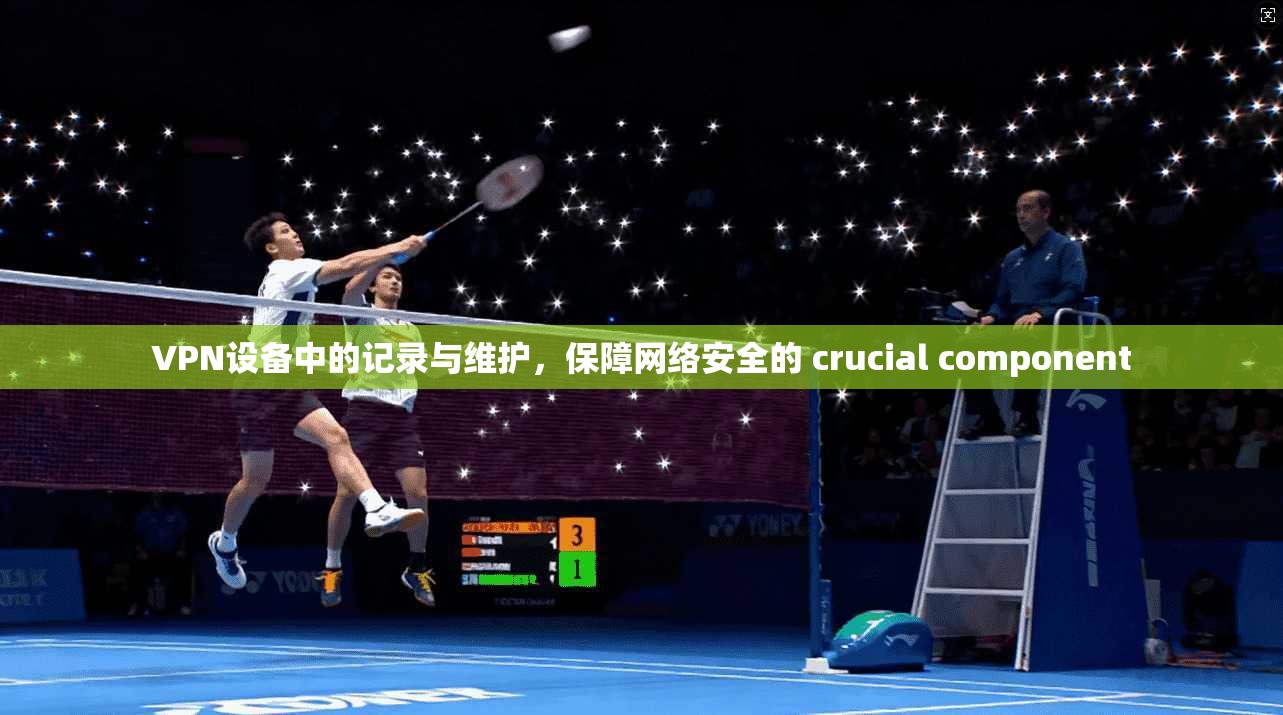 VPN设备中的记录与维护，保障网络安全的 crucial component