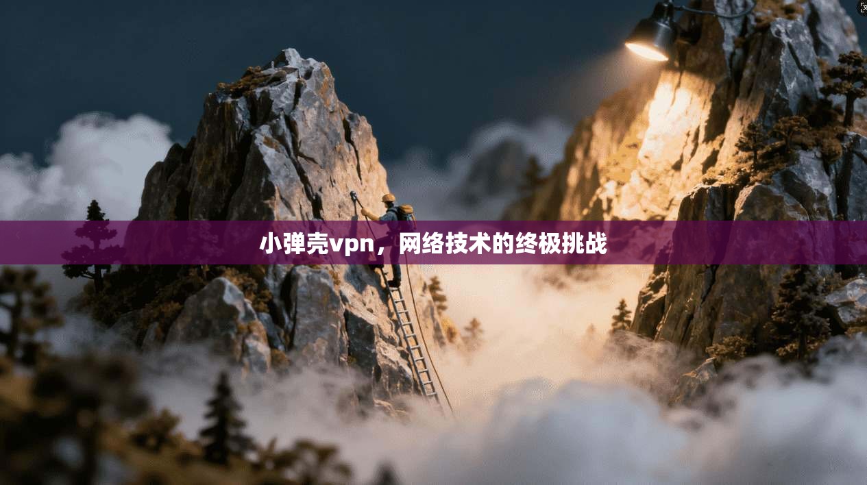 小弹壳vpn，网络技术的终极挑战