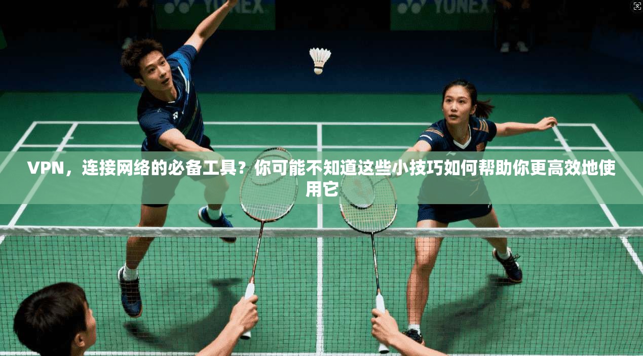 VPN，连接网络的必备工具？你可能不知道这些小技巧如何帮助你更高效地使用它