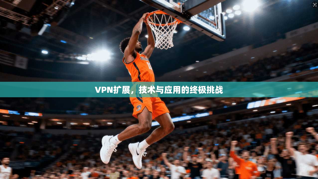 VPN扩展，技术与应用的终极挑战
