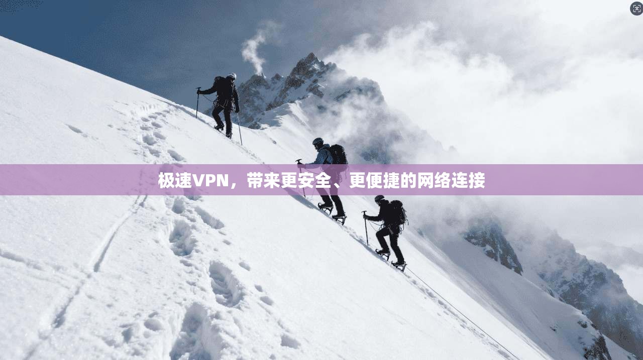 极速VPN，带来更安全、更便捷的网络连接