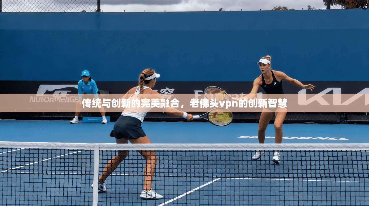 传统与创新的完美融合，老佛头vpn的创新智慧