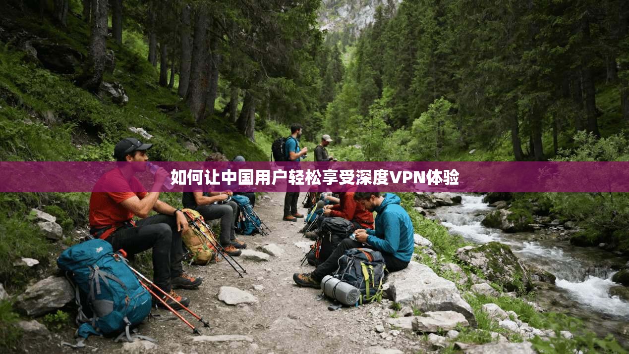 如何让中国用户轻松享受深度VPN体验