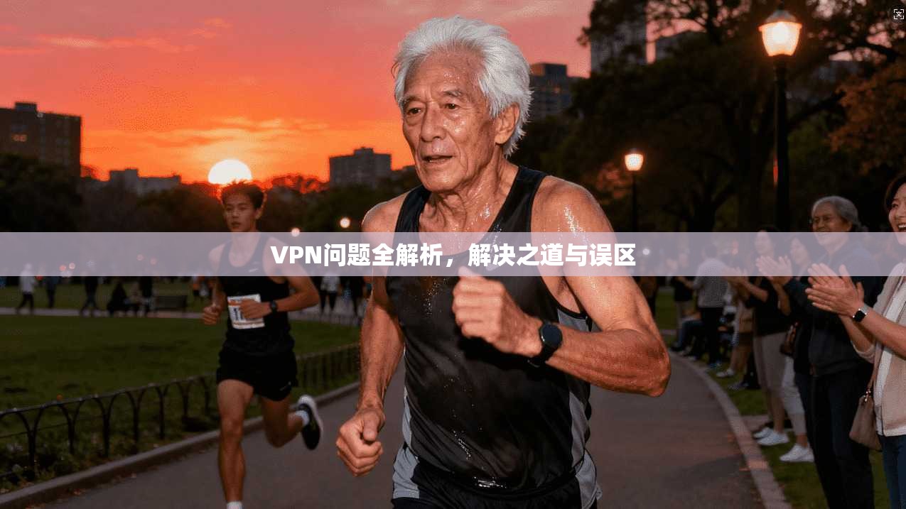 VPN问题全解析，解决之道与误区