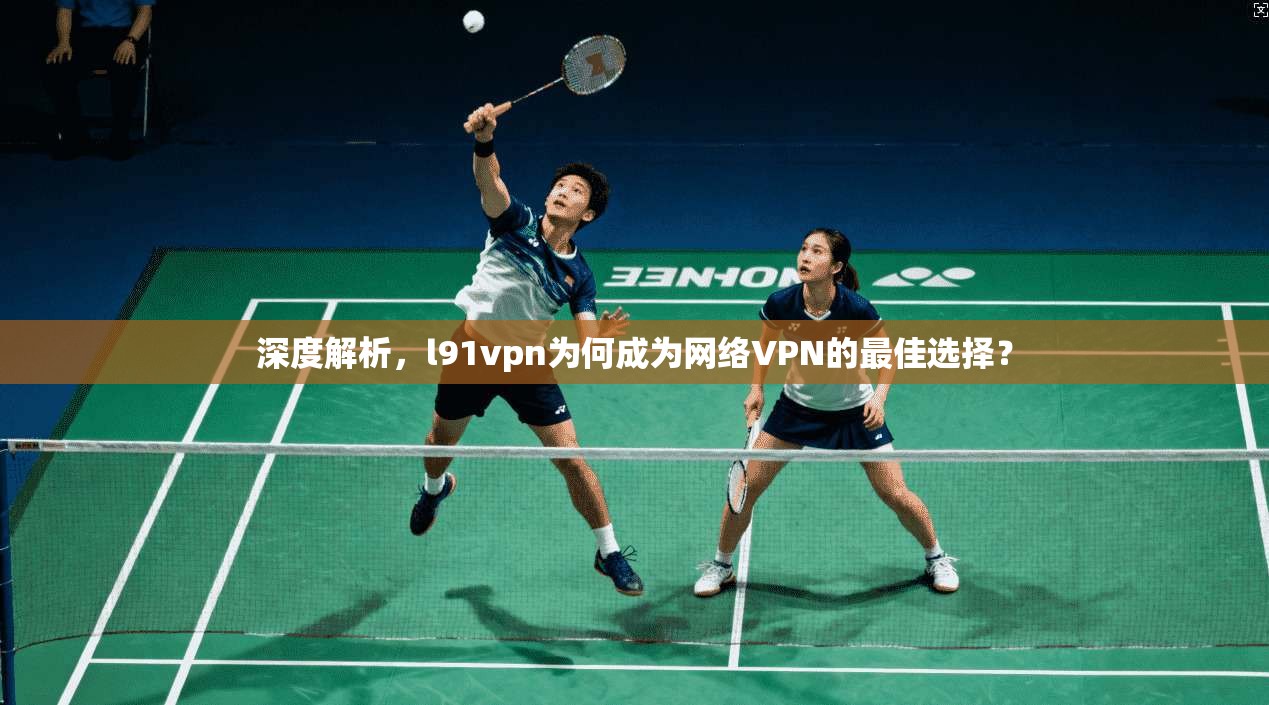 深度解析，l91vpn为何成为网络VPN的最佳选择？
