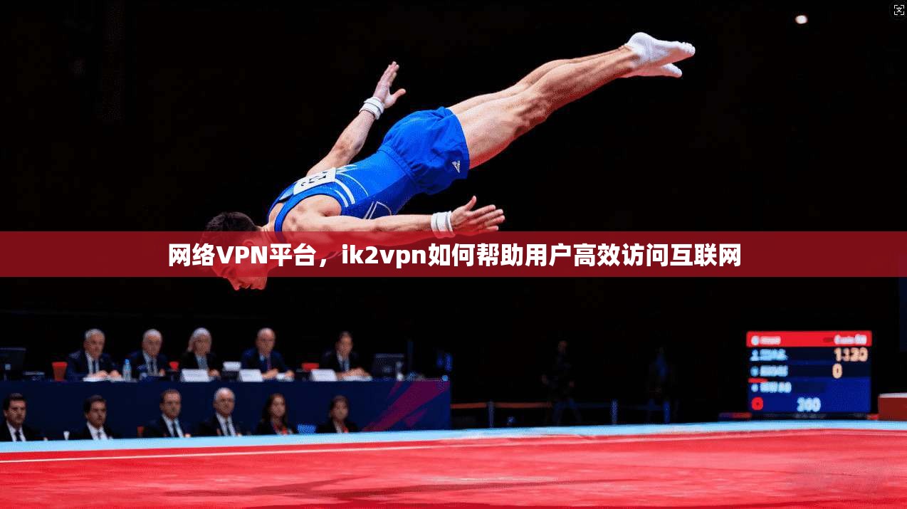 网络VPN平台，ik2vpn如何帮助用户高效访问互联网