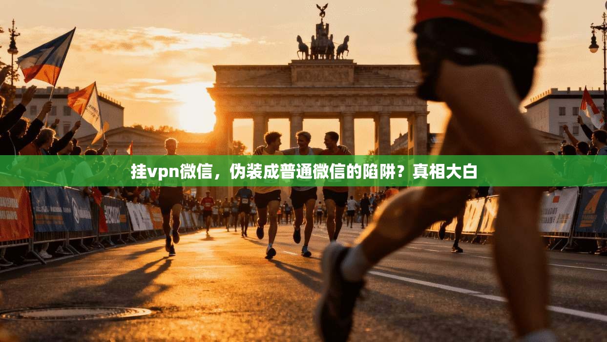 挂vpn微信,伪装成普通微信的陷阱?真相大白