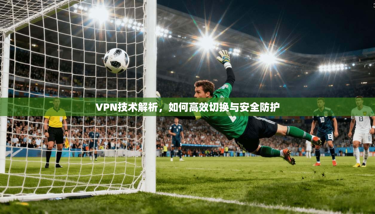 VPN技术解析，如何高效切换与安全防护
