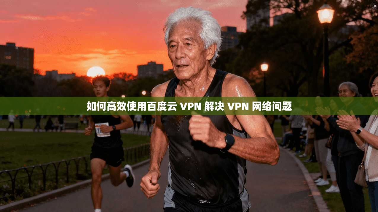 如何高效使用百度云 VPN 解决 VPN 网络问题