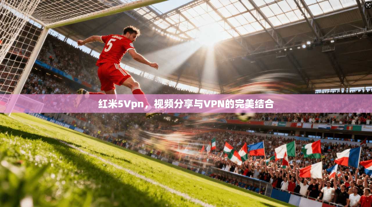红米5Vpn，视频分享与VPN的完美结合