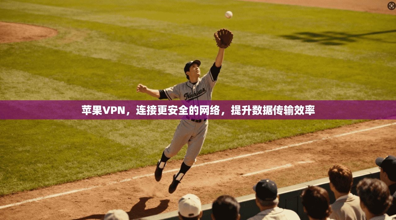 苹果VPN，连接更安全的网络，提升数据传输效率