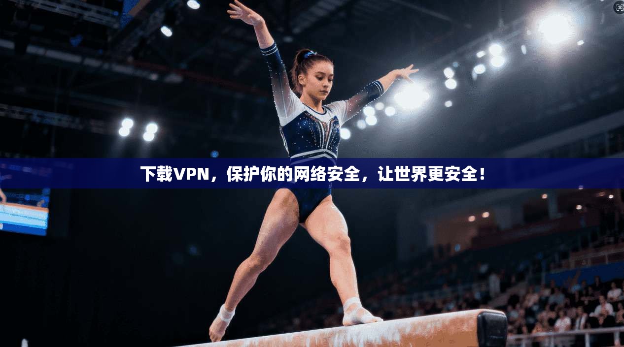 下载VPN，保护你的网络安全，让世界更安全！